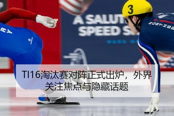 TI16淘汰赛对阵正式出炉，外界关注焦点与隐藏话题